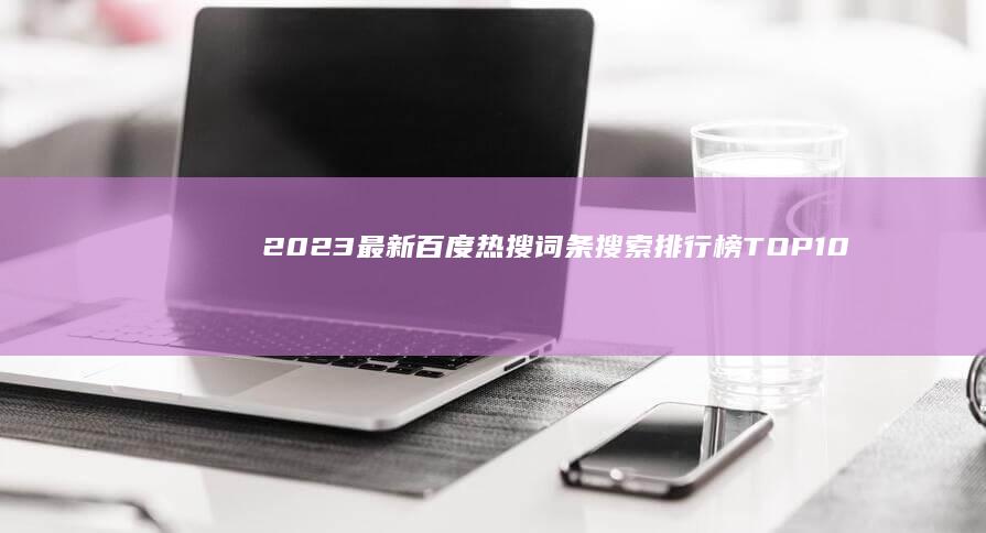 2023最新百度热搜词条搜索排行榜TOP10