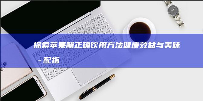 探索苹果醋正确饮用方法：健康效益与美味搭配指南